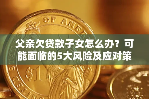 北京父亲欠贷款子女怎么办?可能面临的5大风险及应对策略 北京父亲欠贷款子女怎么办?可能面临的5大风险及应对策略