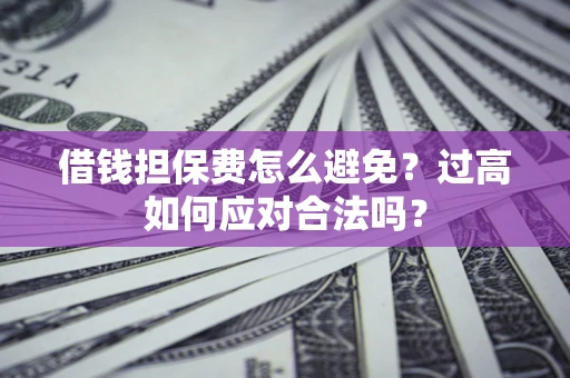 北京借钱担保费怎么避免？过高如何应对合法吗？