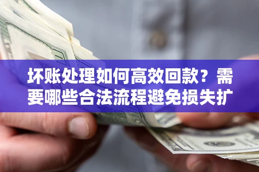 北京坏账处理如何高效回款？需要哪些合法流程避免损失扩大？
