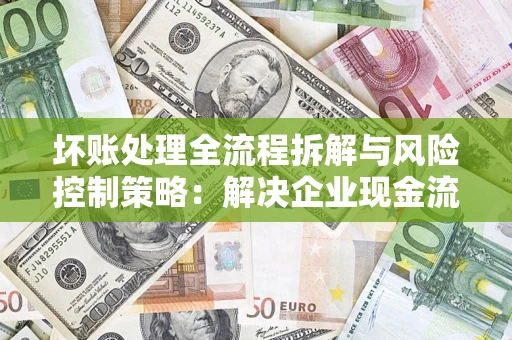 北京坏账处理全流程拆解与风险控制策略：解决企业现金流顽疾的实战指南