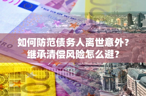北京如何防范债务人离世意外？继承清偿风险怎么避？
