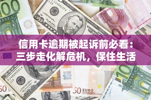 北京信用卡逾期被起诉前必看：三步走化解危机，保住生活尊严
