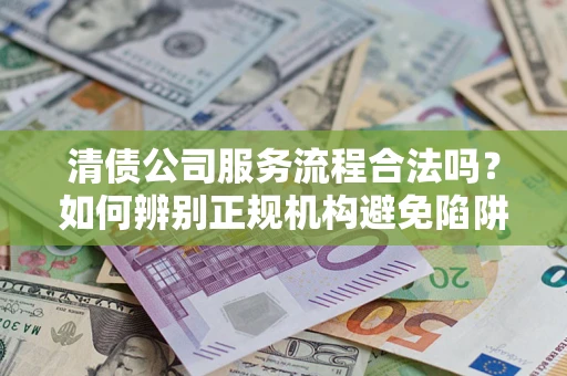 北京清债公司服务流程合法吗？如何辨别正规机构避免陷阱？