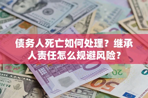 北京债务人死亡如何处理？继承人责任怎么规避风险？