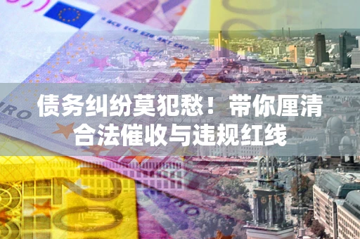 北京债务纠纷莫犯愁！带你厘清合法催收与违规红线