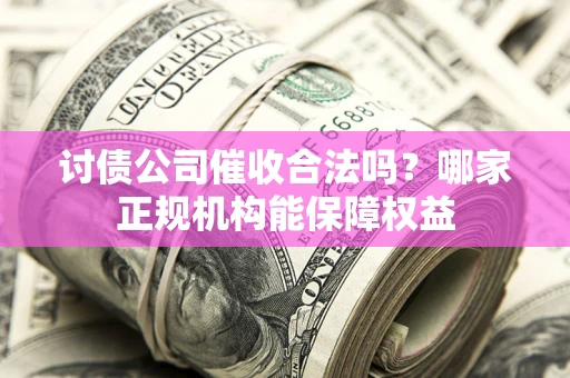 北京讨债公司催收合法吗？哪家正规机构能保障权益