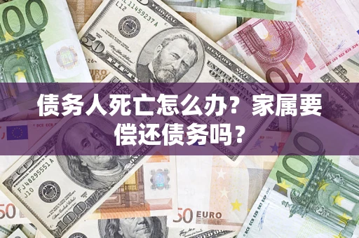 北京债务人死亡怎么办？家属要偿还债务吗？