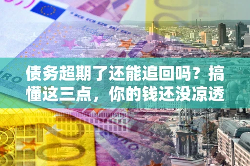 北京债务超期了还能追回吗？搞懂这三点，你的钱还没凉透