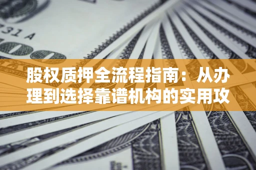 北京股权质押全流程指南：从办理到选择靠谱机构的实用攻略