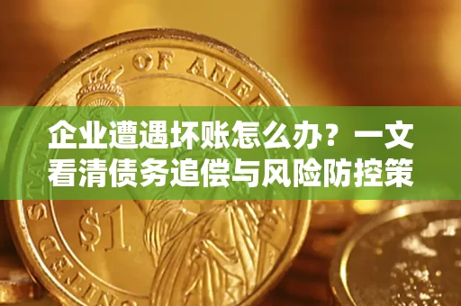 北京企业遭遇坏账怎么办？一文看清债务追偿与风险防控策略