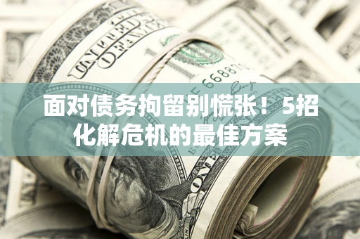 北京面对债务拘留别慌张！5招化解危机的最佳方案