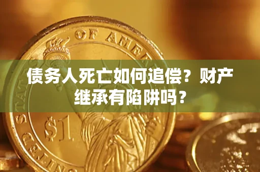 北京债务人死亡如何追偿？财产继承有陷阱吗？