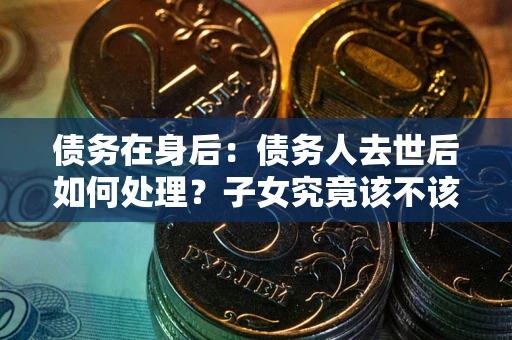 北京债务在身后：债务人去世后如何处理？子女究竟该不该还钱？