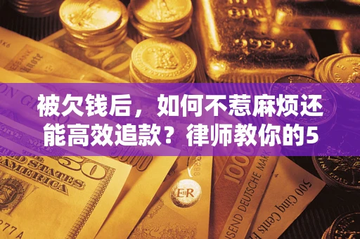 北京被欠钱后，如何不惹麻烦还能高效追款？律师教你的5步合法讨债法