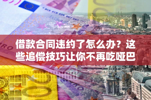北京借款合同违约了怎么办？这些追偿技巧让你不再吃哑巴亏