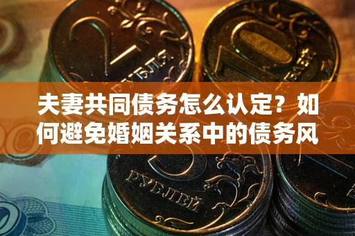 北京夫妻共同债务怎么认定？如何避免婚姻关系中的债务风险？