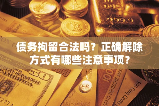 北京债务拘留合法吗？正确解除方式有哪些注意事项？