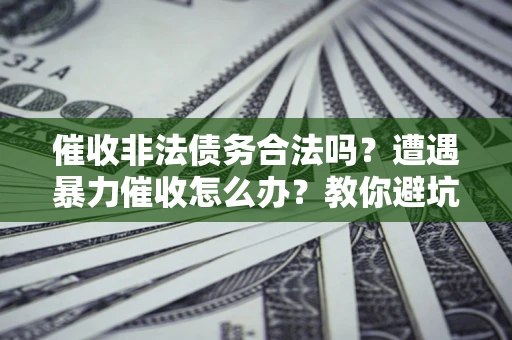 北京催收非法债务合法吗？遭遇暴力催收怎么办？教你避坑指南！