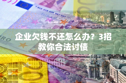 北京企业欠钱不还怎么办？3招教你合法讨债
