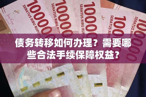 北京债务转移如何办理？需要哪些合法手续保障权益？