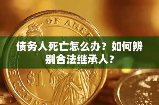 北京债务人死亡怎么办？如何辨别合法继承人？