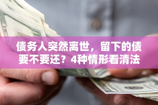 北京债务人突然离世，留下的债要不要还？4种情形看清法律判决