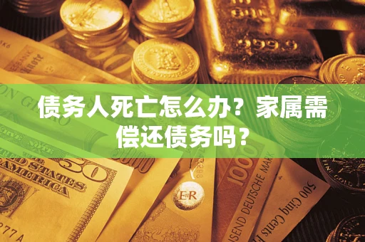 北京债务人死亡怎么办？家属需偿还债务吗？
