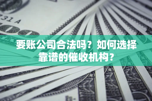 北京要账公司合法吗？如何选择靠谱的催收机构？