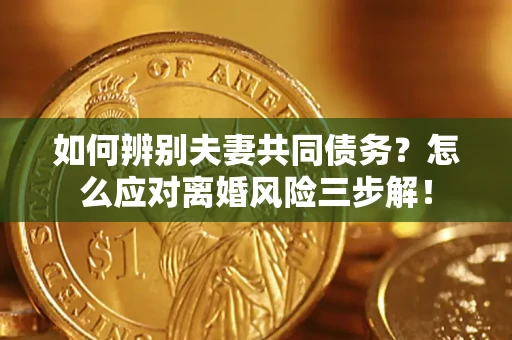 北京如何辨别夫妻共同债务？怎么应对离婚风险三步解！