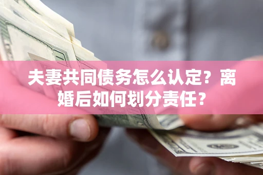 北京夫妻共同债务怎么认定？离婚后如何划分责任？