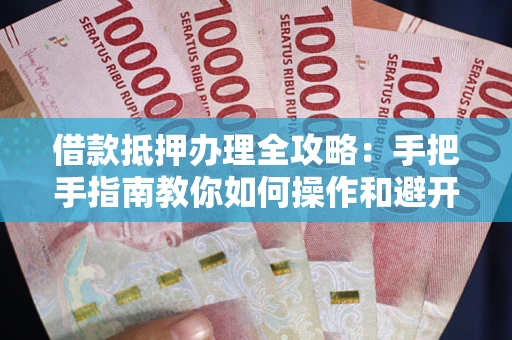 北京借款抵押办理全攻略：手把手指南教你如何操作和避开雷区