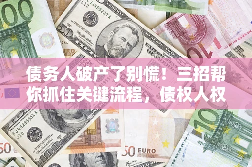 北京债务人破产了别慌！三招帮你抓住关键流程，债权人权益不再缩水
