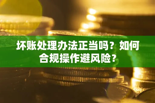 北京坏账处理办法正当吗？如何合规操作避风险？