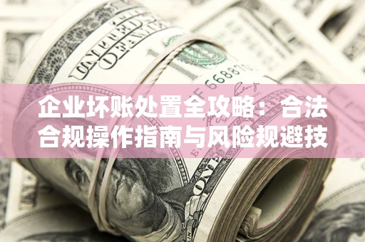 北京企业坏账处置全攻略：合法合规操作指南与风险规避技巧解析