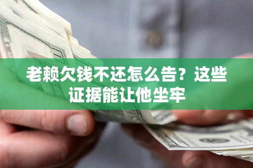 北京老赖欠钱不还怎么告？这些证据能让他坐牢