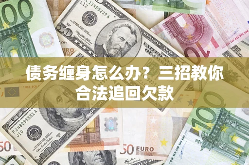 北京债务缠身怎么办？三招教你合法追回欠款