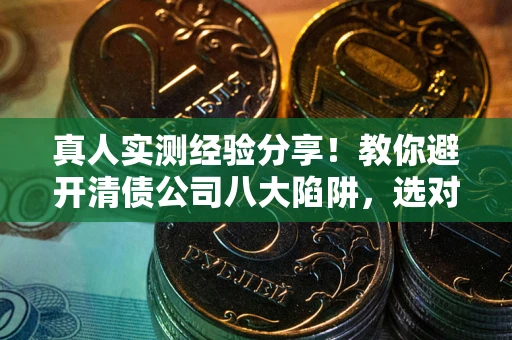 北京真人实测经验分享！教你避开清债公司八大陷阱，选对机构少走十年弯路