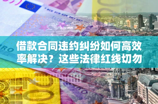 北京借款合同违约纠纷如何高效率解决？这些法律红线切勿触碰