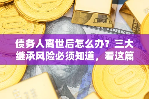 北京债务人离世后怎么办？三大继承风险必须知道，看这篇就够了