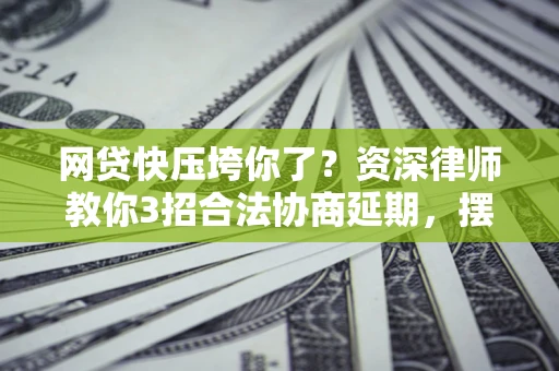北京网贷快压垮你了？资深律师教你3招合法协商延期，摆脱暴力催收！