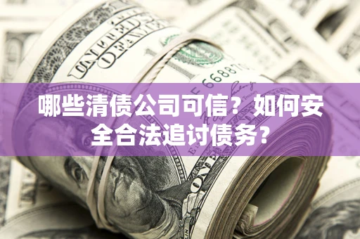 北京哪些清债公司可信？如何安全合法追讨债务？