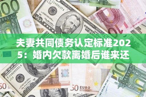 北京夫妻共同债务认定标准2025:婚内欠款离婚后谁来还? 北京夫妻共同债务认定标准2025:婚内欠款离婚后谁来还?