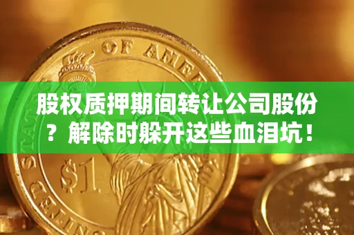 北京股权质押期间转让公司股份？解除时躲开这些血泪坑！