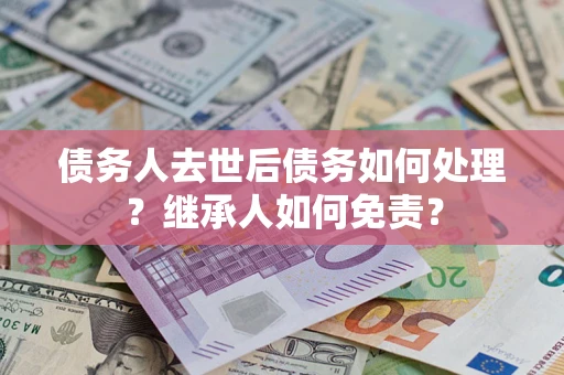 北京债务人去世后债务如何处理？继承人如何免责？