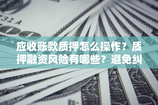 北京应收账款质押怎么操作？质押融资风险有哪些？避免纠纷高效融资技巧
