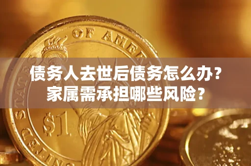 北京债务人去世后债务怎么办？家属需承担哪些风险？
