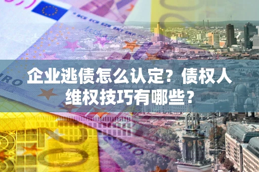 北京企业逃债怎么认定？债权人维权技巧有哪些？