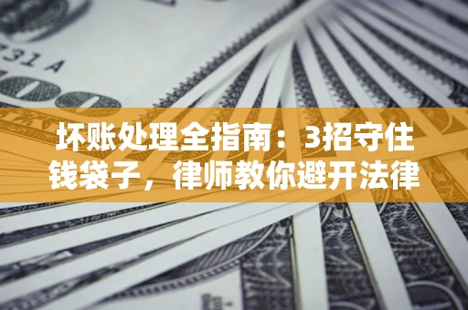 北京坏账处理全指南：3招守住钱袋子，律师教你避开法律雷区