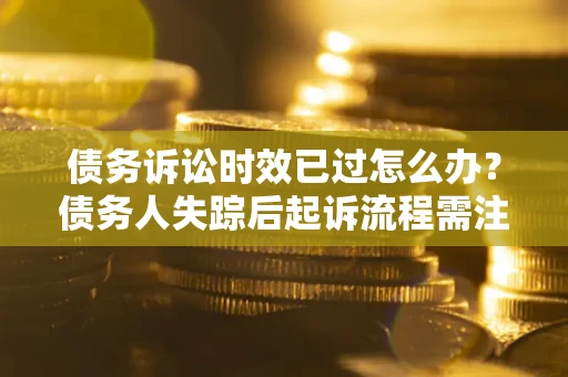 北京债务诉讼时效已过怎么办？债务人失踪后起诉流程需注意什么？