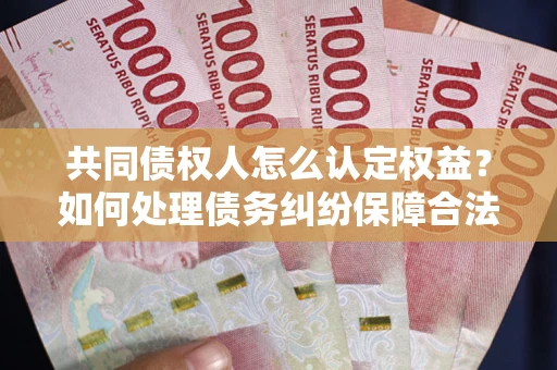 北京共同债权人怎么认定权益？如何处理债务纠纷保障合法权益？